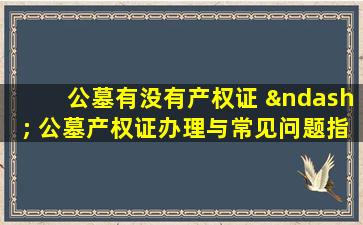公墓有没有产权证 – 公墓产权证办理与常见问题指南